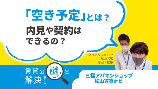 「空き予定」とは？内見や契約はできるの？【賃貸の謎を解決】松山・三福アパマンショップ