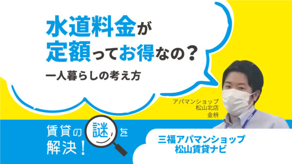 水道料金が定額ってお得なの？一人暮らしする際の考え方【賃貸の謎を解決】松山・三福アパマンショップ