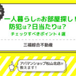 一人暮らしのお部屋探し！防犯は？日当たりは？チェックすべきポイント4選【三福・アパマンショップ松山北店】
