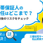 連帯保証人の責任はどこまで？契約後のリスクをチェック【賃貸の謎を解決！】