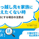 引っ越し先を家族に教えたくない時┃内緒にする場合の注意点【賃貸の謎を解決！】