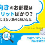 北向きのお部屋はデメリットばかり？南向きにはない意外な魅力とは【賃貸の謎を解決】松山・三福アパマンショップ