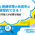 親と絶縁状態の未成年は賃貸借契約できる？法定代理人が必要な理由【賃貸の謎を解決！】