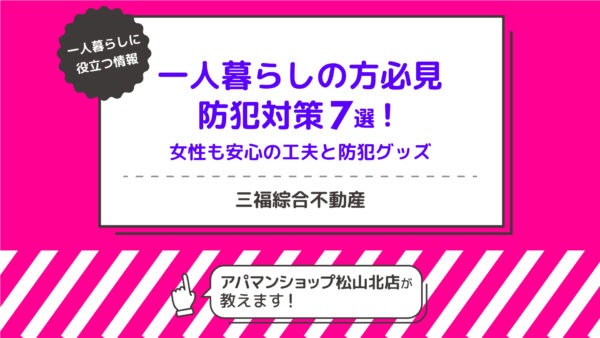賃貸で一人暮らしの方必見・防犯対策7選！女性も安心の工夫や防犯グッズも【三福・アパマンショップ松山北店】
