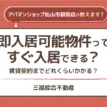 即入居可能物件って本当にすぐ入居できるの？賃貸契約までどれくらいかかる？【アパマンショップ松山市駅前店】