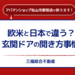 欧米と日本で違う？玄関ドアの開き方事情【三福・アパマンショップ松山市駅前店】