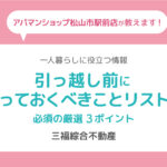 引っ越し前（退去前・入居前）にやっておくべきことリスト！必須の厳選3ポイント【三福綜合不動産・アパマンショップ松山市駅前店】