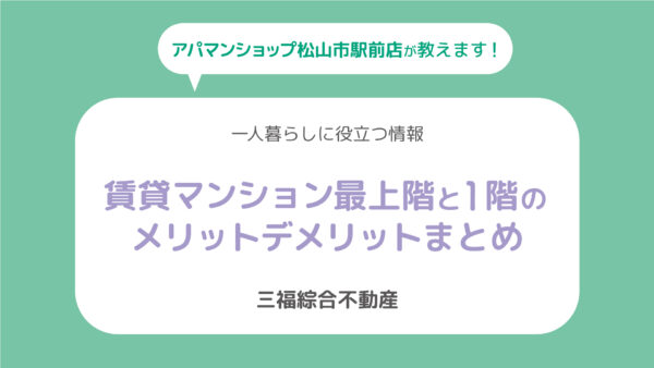 賃貸最上階は快適？1階はどう？メリットデメリットまとめ【アパマンショップ松山市駅前店】