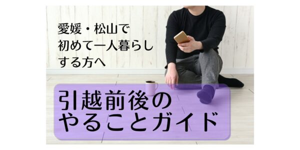 愛媛・松山で初めて一人暮らしする皆さんにアドバイス！引越前後のやることガイド
